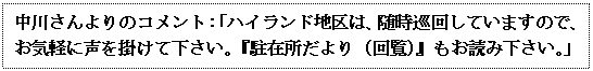 テキスト ボックス: 中川さんよりのコメント：「ハイランド地区は、随時巡回していますので、お気軽に声を掛けて下さい。『駐在所だより（回覧）』もお読み下さい。」

